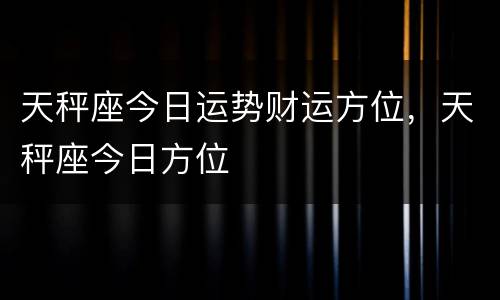 天秤座今日运势财运方位，天秤座今日方位