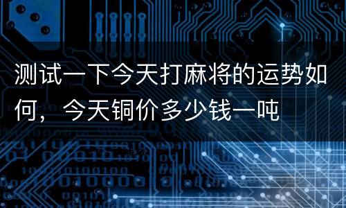 测试一下今天打麻将的运势如何，今天铜价多少钱一吨