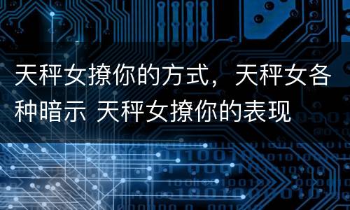 天秤女撩你的方式，天秤女各种暗示 天秤女撩你的表现