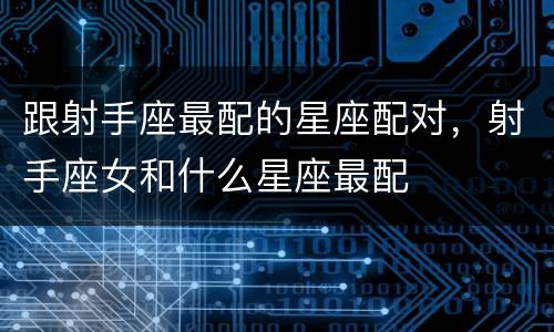 跟射手座最配的星座配对，射手座女和什么星座最配