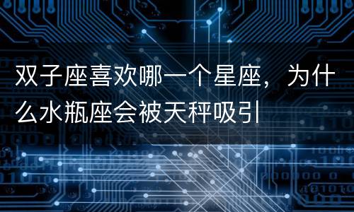 双子座喜欢哪一个星座，为什么水瓶座会被天秤吸引
