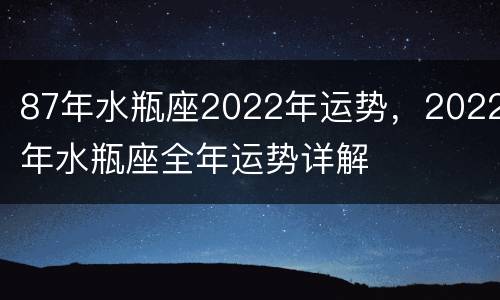 87年水瓶座2022年运势，2022年水瓶座全年运势详解
