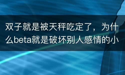 双子就是被天秤吃定了，为什么beta就是破坏别人感情的小三