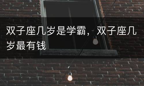 双子座几岁是学霸，双子座几岁最有钱