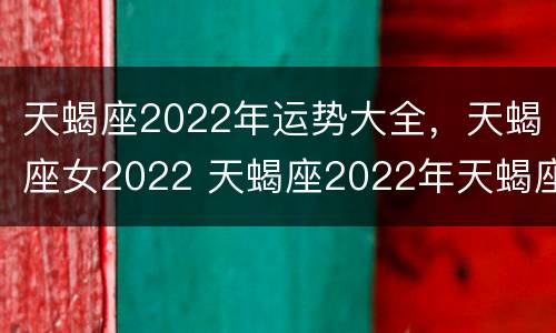天蝎座2022年运势大全，天蝎座女2022 天蝎座2022年天蝎座运势详解