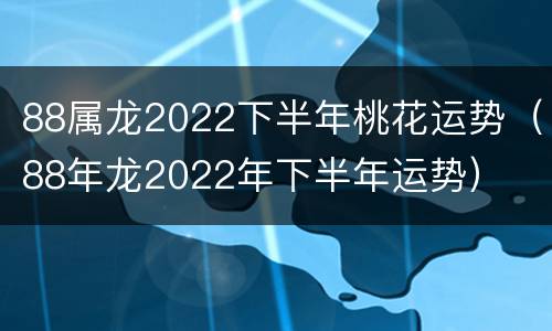 88属龙2022下半年桃花运势（88年龙2022年下半年运势）