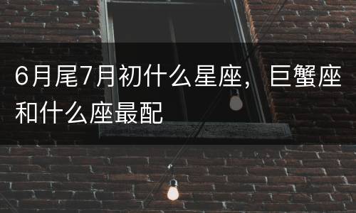 6月尾7月初什么星座，巨蟹座和什么座最配