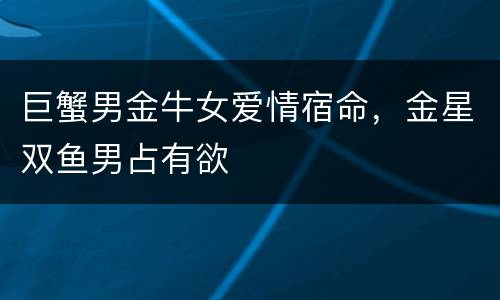 巨蟹男金牛女爱情宿命，金星双鱼男占有欲