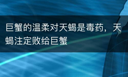 巨蟹的温柔对天蝎是毒药，天蝎注定败给巨蟹