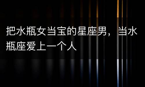 把水瓶女当宝的星座男，当水瓶座爱上一个人