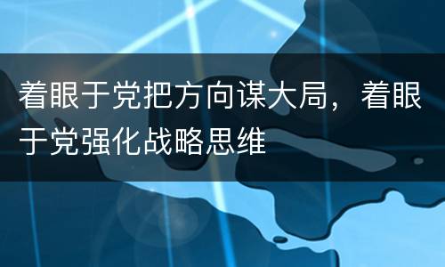 着眼于党把方向谋大局，着眼于党强化战略思维