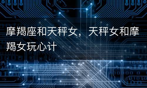 摩羯座和天秤女，天秤女和摩羯女玩心计