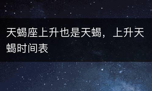 天蝎座上升也是天蝎，上升天蝎时间表