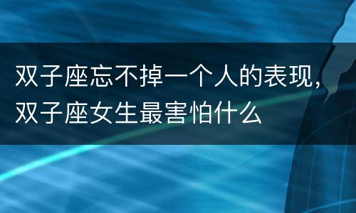 双子座忘不掉一个人的表现，双子座女生最害怕什么