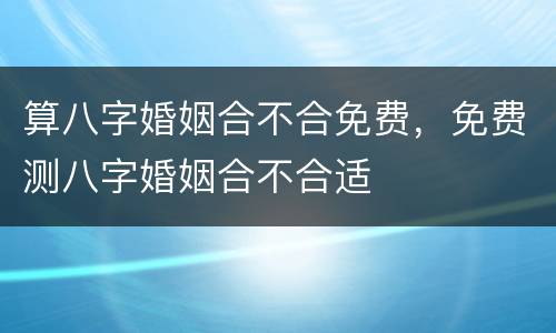算八字婚姻合不合免费，免费测八字婚姻合不合适