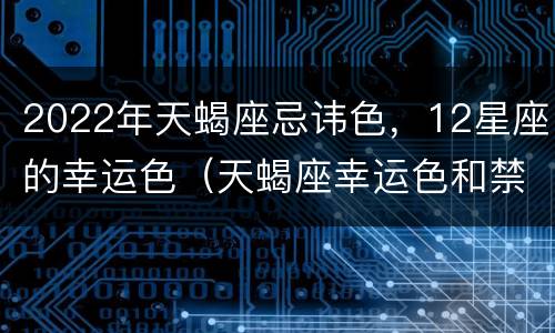 2022年天蝎座忌讳色，12星座的幸运色（天蝎座幸运色和禁忌色2020）
