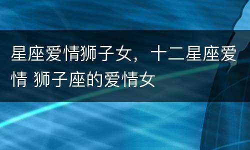 星座爱情狮子女，十二星座爱情 狮子座的爱情女