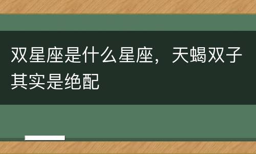 双星座是什么星座，天蝎双子其实是绝配