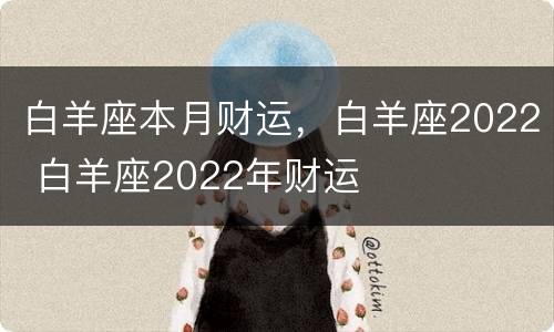 白羊座本月财运，白羊座2022 白羊座2022年财运