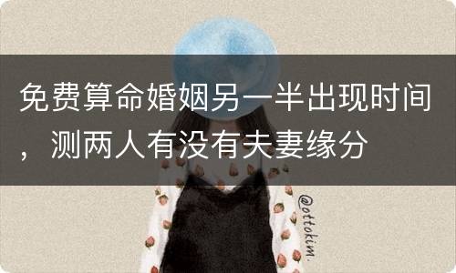 免费算命婚姻另一半出现时间，测两人有没有夫妻缘分