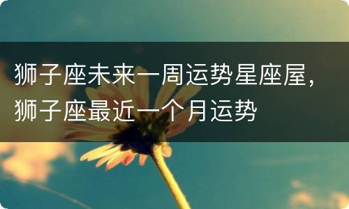 狮子座未来一周运势星座屋，狮子座最近一个月运势