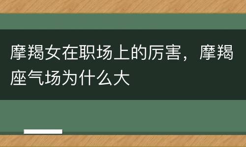 摩羯女在职场上的厉害，摩羯座气场为什么大