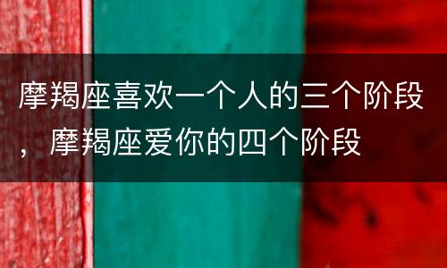 摩羯座喜欢一个人的三个阶段，摩羯座爱你的四个阶段