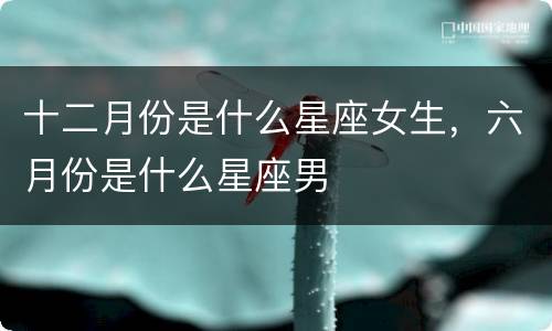 十二月份是什么星座女生，六月份是什么星座男
