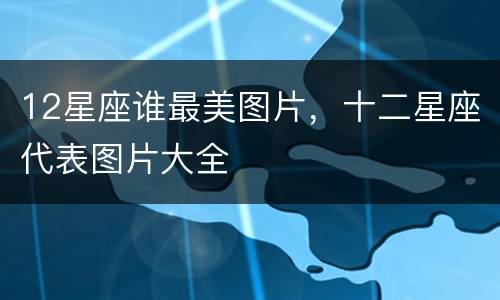 12星座谁最美图片，十二星座代表图片大全