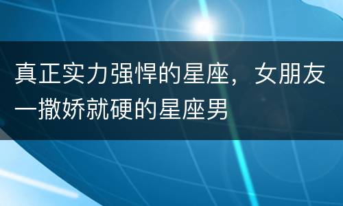 真正实力强悍的星座，女朋友一撒娇就硬的星座男