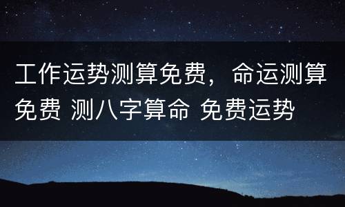 工作运势测算免费，命运测算免费 测八字算命 免费运势