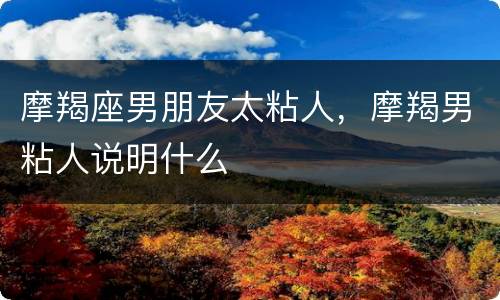摩羯座男朋友太粘人，摩羯男粘人说明什么