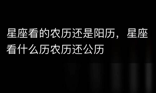 星座看的农历还是阳历，星座看什么历农历还公历