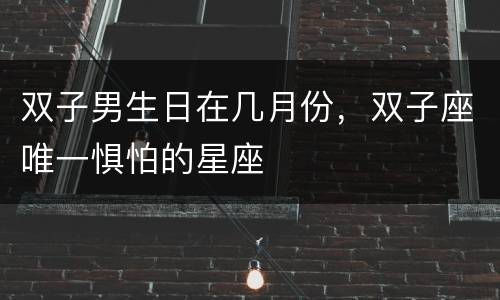 双子男生日在几月份，双子座唯一惧怕的星座