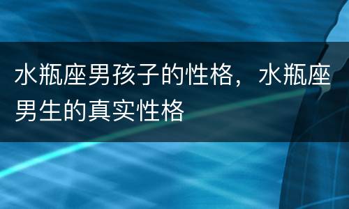 水瓶座男孩子的性格，水瓶座男生的真实性格