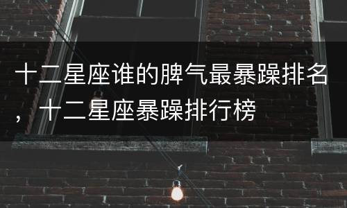 十二星座谁的脾气最暴躁排名，十二星座暴躁排行榜