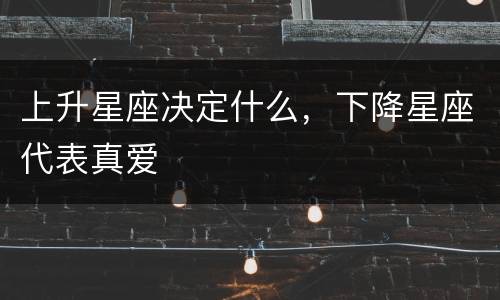 上升星座决定什么，下降星座代表真爱