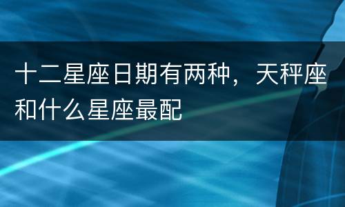 十二星座日期有两种，天秤座和什么星座最配