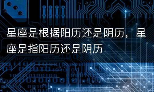 星座是根据阳历还是阴历，星座是指阳历还是阴历