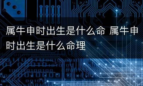 属牛申时出生是什么命 属牛申时出生是什么命理