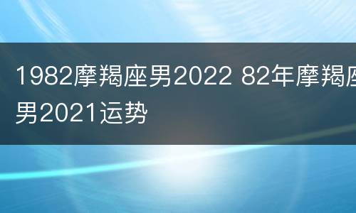 1982摩羯座男2022 82年摩羯座男2021运势