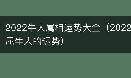 2022牛人属相运势大全（2022属牛人的运势）