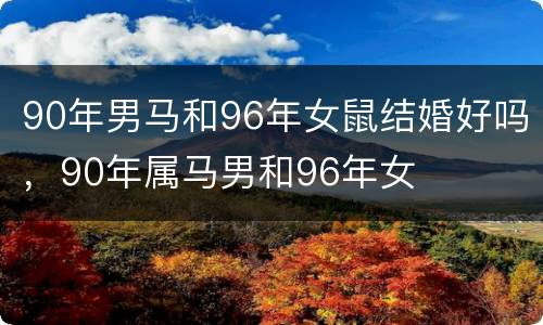 90年男马和96年女鼠结婚好吗，90年属马男和96年女