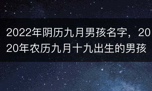 2022年阴历九月男孩名字，2020年农历九月十九出生的男孩叫什么名字