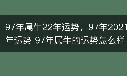 97年属牛22年运势，97年2021年运势 97年属牛的运势怎么样2021