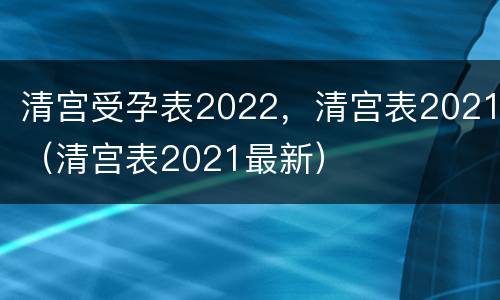 清宫受孕表2022，清宫表2021（清宫表2021最新）