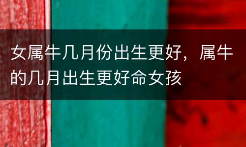女属牛几月份出生更好，属牛的几月出生更好命女孩