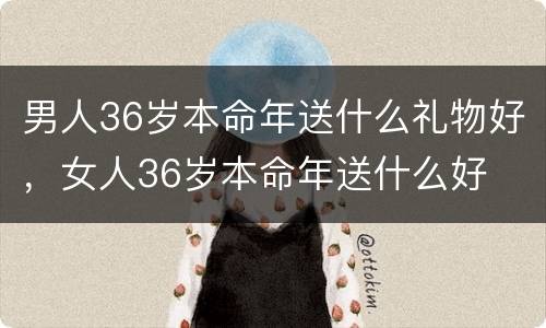 男人36岁本命年送什么礼物好，女人36岁本命年送什么好