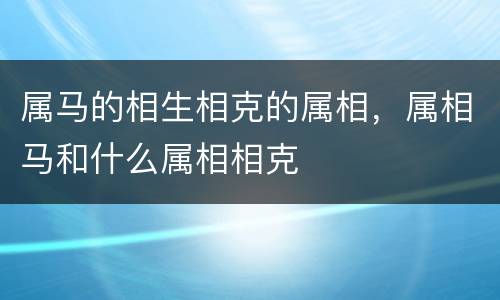 属马的相生相克的属相，属相马和什么属相相克