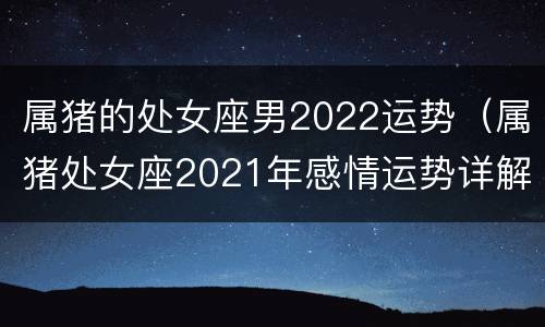 属猪的处女座男2022运势（属猪处女座2021年感情运势详解）
